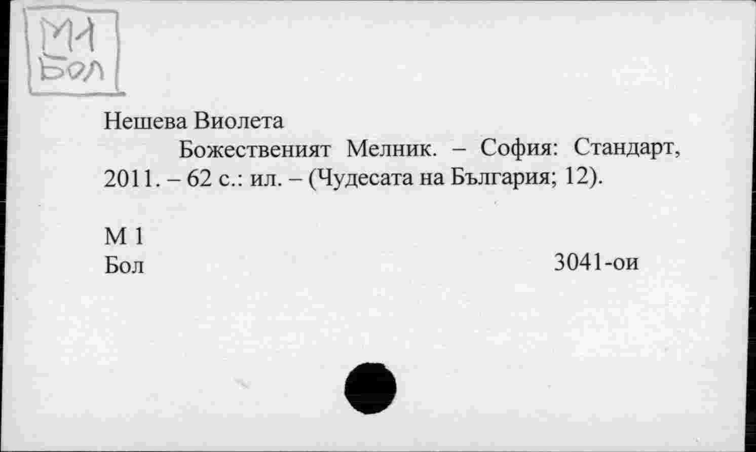 ﻿ми
&2Л
Нешева Виолета
Божественият Мелник. - София: Стандарт, 2011. - 62 с.: ил. - (Чудесата на България; 12).
М 1
Бол
3041-ои